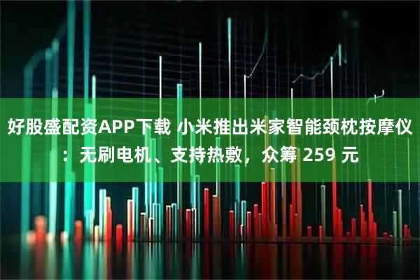 好股盛配资APP下载 小米推出米家智能颈枕按摩仪：无刷电机、支持热敷，众筹 259 元
