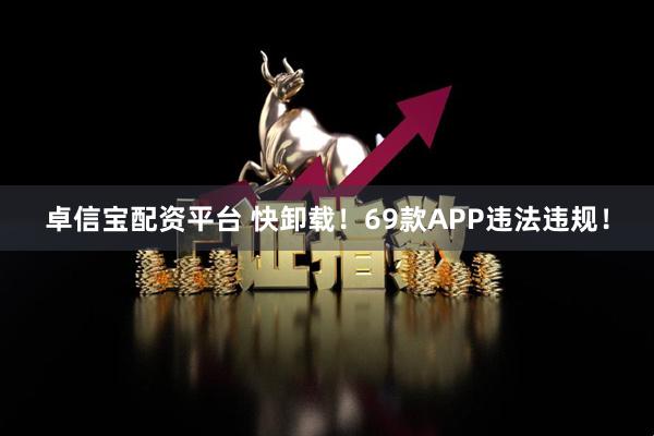卓信宝配资平台 快卸载！69款APP违法违规！
