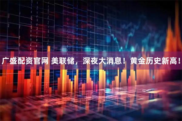 广盛配资官网 美联储，深夜大消息！黄金历史新高！