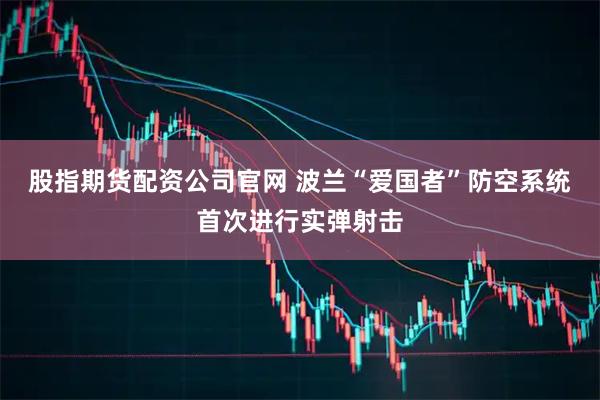 股指期货配资公司官网 波兰“爱国者”防空系统首次进行实弹射击