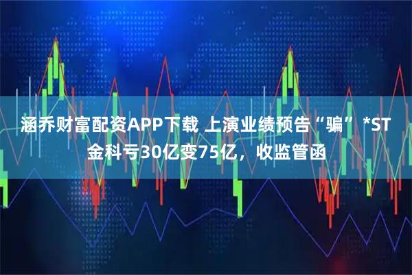 涵乔财富配资APP下载 上演业绩预告“骗” *ST金科亏30亿变75亿，收监管函
