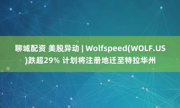 聊城配资 美股异动 | Wolfspeed(WOLF.US)跌超29% 计划将注册地迁至特拉华州