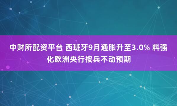 中财所配资平台 西班牙9月通胀升至3.0% 料强化欧洲央行按兵不动预期