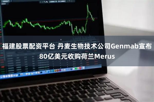 福建股票配资平台 丹麦生物技术公司Genmab宣布80亿美元收购荷兰Merus