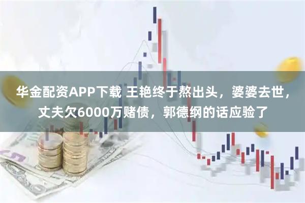 华金配资APP下载 王艳终于熬出头，婆婆去世，丈夫欠6000万赌债，郭德纲的话应验了