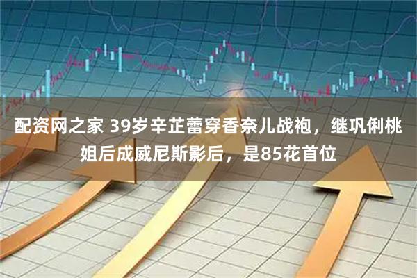 配资网之家 39岁辛芷蕾穿香奈儿战袍，继巩俐桃姐后成威尼斯影后，是85花首位
