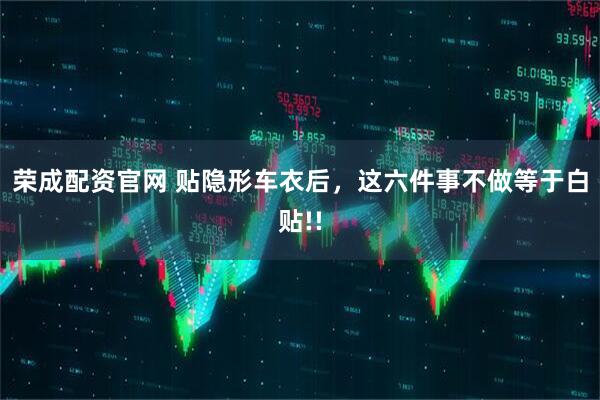 荣成配资官网 贴隐形车衣后,这六件事不做等于白贴!!