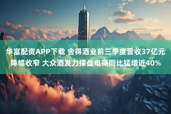 华富配资APP下载 舍得酒业前三季度营收37亿元降幅收窄 大众酒发力撑盘电商同比猛增近40%
