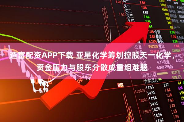 造富配资APP下载 亚星化学筹划控股天一化学，资金压力与股东分散成重组难题