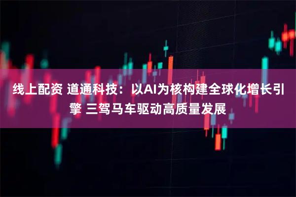 线上配资 道通科技：以AI为核构建全球化增长引擎 三驾马车驱动高质量发展