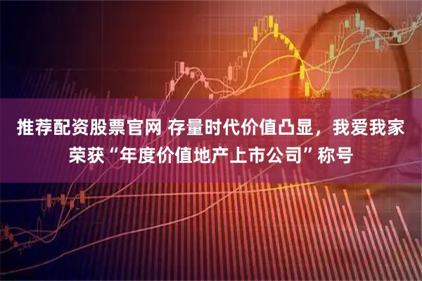 推荐配资股票官网 存量时代价值凸显，我爱我家荣获“年度价值地产上市公司”称号