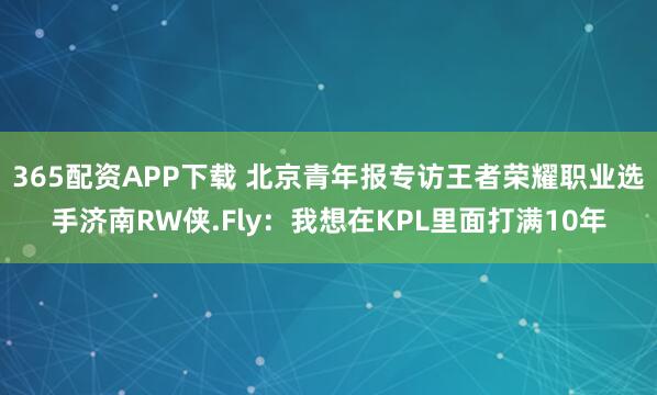 365配资APP下载 北京青年报专访王者荣耀职业选手济南RW侠.Fly：我想在KPL里面打满10年