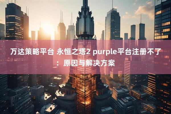 万达策略平台 永恒之塔2 purple平台注册不了：原因与解决方案