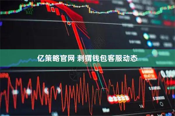 亿策略官网 刺猬钱包客服动态
