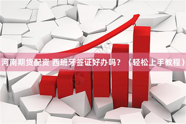 河南期货配资 西班牙签证好办吗？（轻松上手教程）