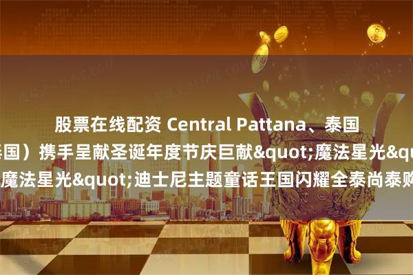 股票在线配资 Central Pattana、泰国旅游局与华特迪士尼（泰国）携手呈献圣诞年度节庆巨献"魔法星光"迪士尼主题童话王国闪耀全泰尚泰购物中心