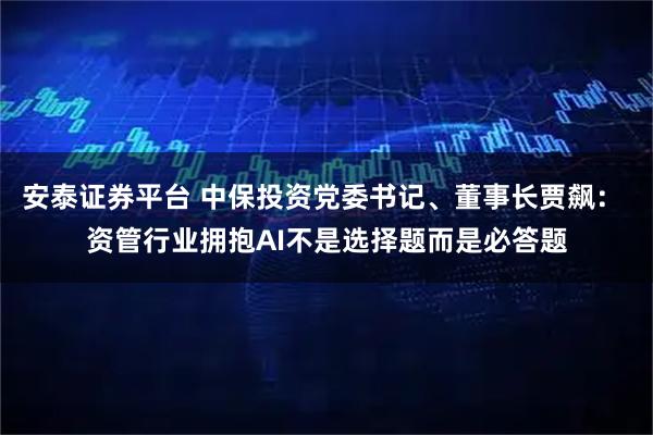 安泰证券平台 中保投资党委书记、董事长贾飙: 资管行业拥抱AI不是选择题而是必答题