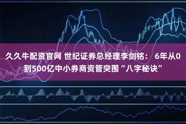 久久牛配资官网 世纪证券总经理李剑铭： 6年从0到500亿中小券商资管突围“八字秘诀”