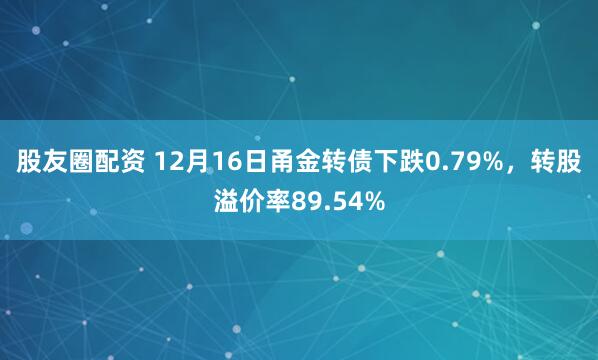 股友圈配资 12月16日甬金转债下跌0.79%，转股溢价率89.54%
