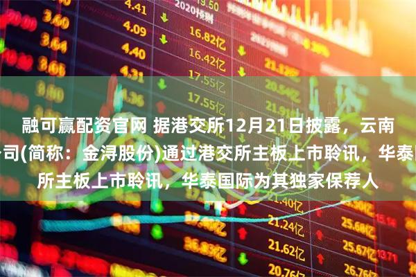 融可赢配资官网 据港交所12月21日披露，云南金浔资源股份有限公司(简称：金浔股份)通过港交所主板上市聆讯，华泰国际为其独家保荐人