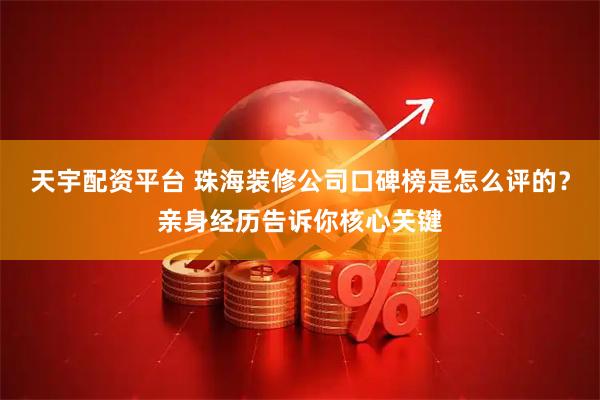 天宇配资平台 珠海装修公司口碑榜是怎么评的？亲身经历告诉你核心关键