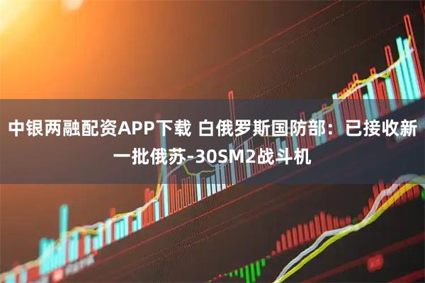 中银两融配资APP下载 白俄罗斯国防部：已接收新一批俄苏-30SM2战斗机