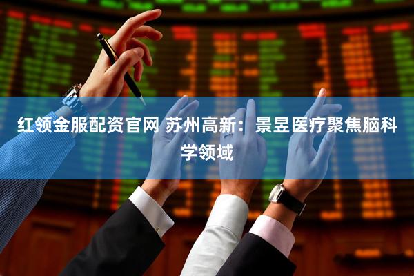 红领金服配资官网 苏州高新：景昱医疗聚焦脑科学领域