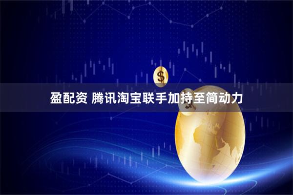 盈配资 腾讯淘宝联手加持至简动力