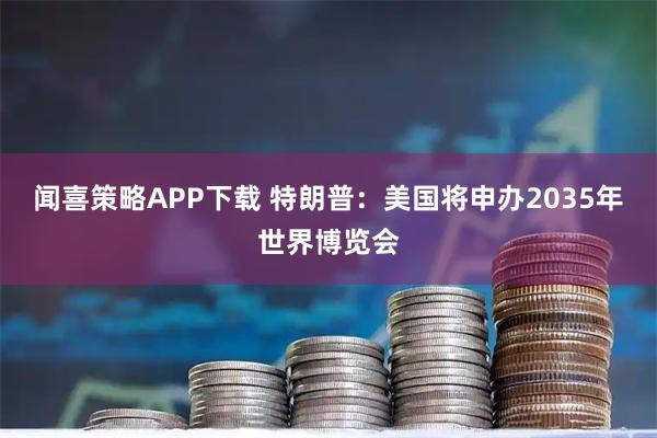 闻喜策略APP下载 特朗普：美国将申办2035年世界博览会