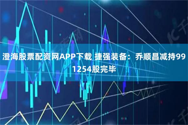 澄海股票配资网APP下载 捷强装备:乔顺昌减持991254股完毕