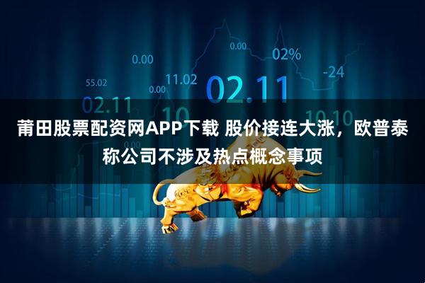莆田股票配资网APP下载 股价接连大涨，欧普泰称公司不涉及热点概念事项
