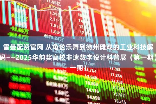 雷曼配资官网 从龟兹乐舞到徽州傩戏的工业科技解码——2025华韵奖高校非遗数字设计科普展（第一期）