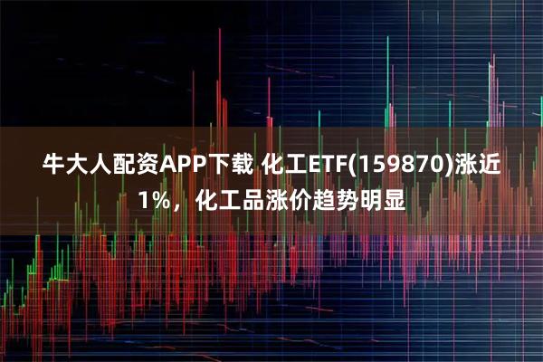 牛大人配资APP下载 化工ETF(159870)涨近1%，化工品涨价趋势明显