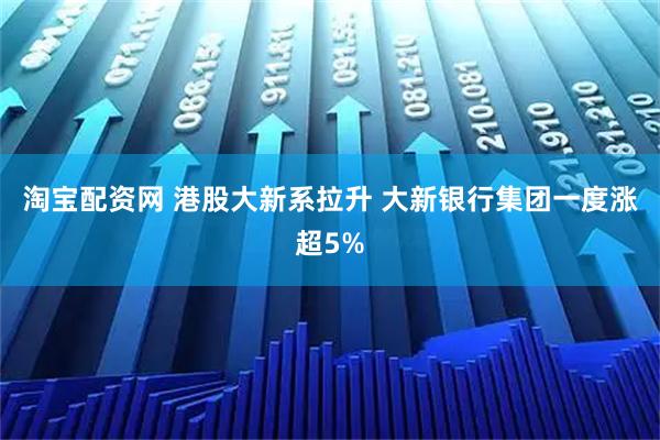 淘宝配资网 港股大新系拉升 大新银行集团一度涨超5%