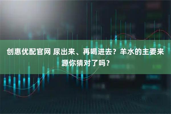 创惠优配官网 尿出来、再喝进去？羊水的主要来源你猜对了吗？
