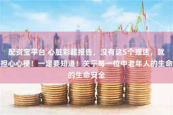 配资宝平台 心脏彩超报告，没有这5个描述，就不必担心心梗！一定要知道！关乎每一位中老年人的生命安全