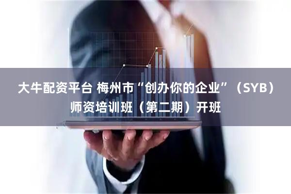 大牛配资平台 梅州市“创办你的企业”（SYB）师资培训班（第二期）开班