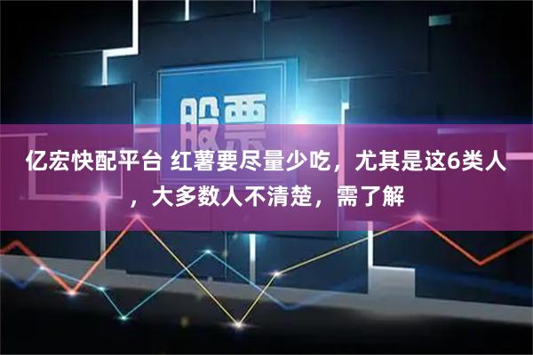 亿宏快配平台 红薯要尽量少吃,尤其是这6类人,大多数人不清楚,需了解